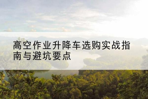 埇桥升降车怎么选-高空作业升降车选购实战指南与避坑要点