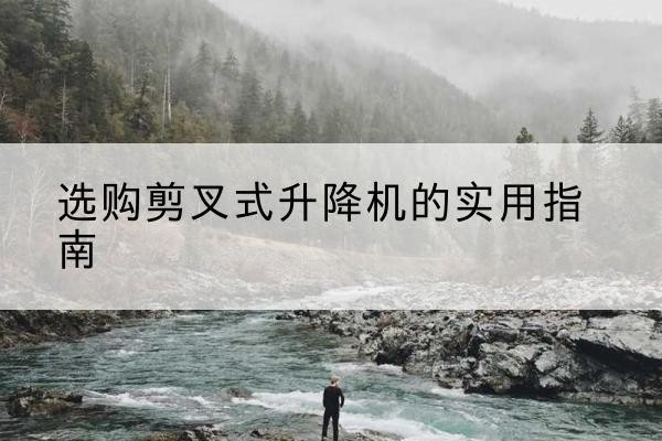 埇桥剪叉式升降机怎么选-选购剪叉式升降机的实用指南