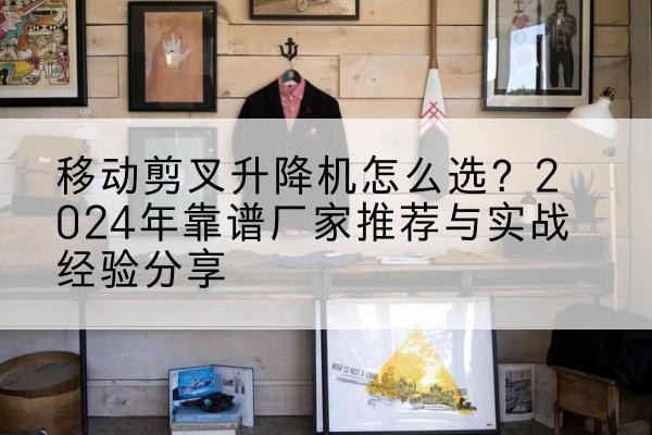 埇桥升降平台厂家推荐-移动剪叉升降机怎么选?2024年靠谱厂家推荐与实战经验分享