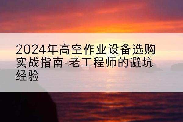 埇桥高空作业升降机厂家推荐-2024年高空作业设备选购实战指南-老工程师的避坑经验