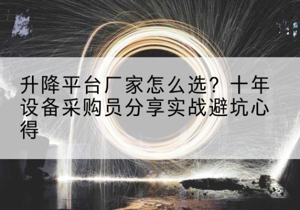 埇桥升降平台厂家-怎么选？十年设备采购员分享实战避坑心得