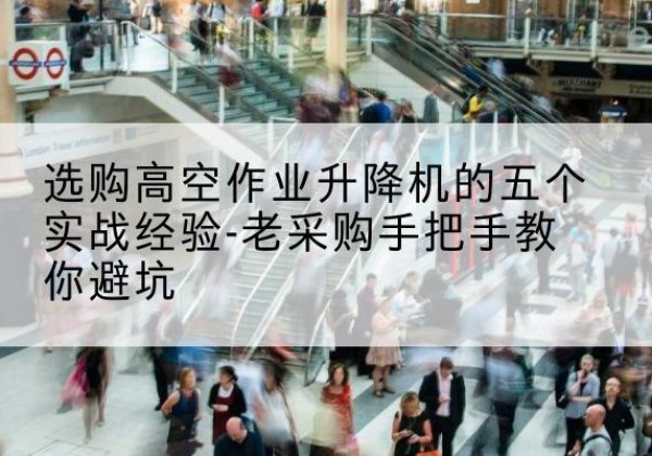 埇桥高空作业升降机厂家-选购高空作业升降机的五个实战经验-老采购手把手教你避坑