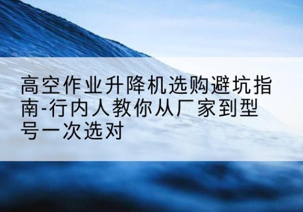埇桥升降平台厂家-高空作业升降机选购避坑指南-行内人教你从厂家到型号一次选对