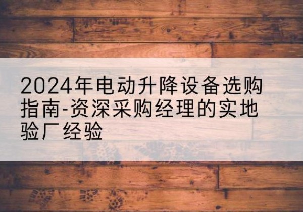 埇桥电动剪叉升降平台厂家-2024年电动升降设备选购指南-资深采购经理的实地验厂经验