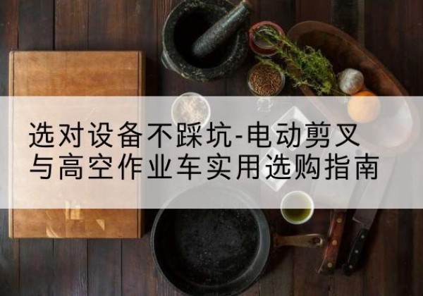 埇桥电动剪叉升降平台怎么选-选对设备不踩坑-电动剪叉与高空作业车实用选购指南