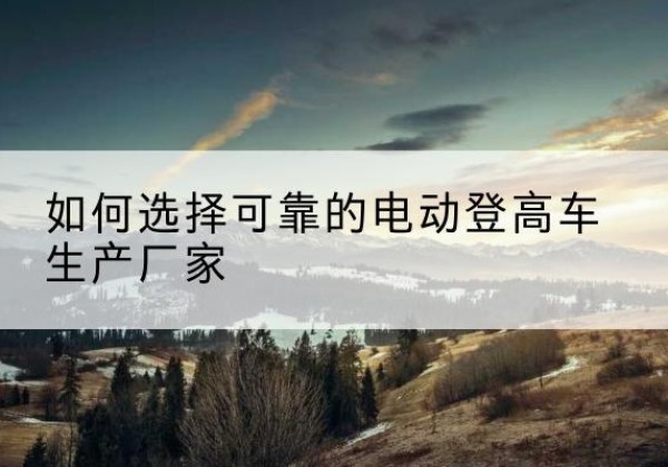 埇桥电动登高车厂家-如何选择可靠的电动登高车生产厂家