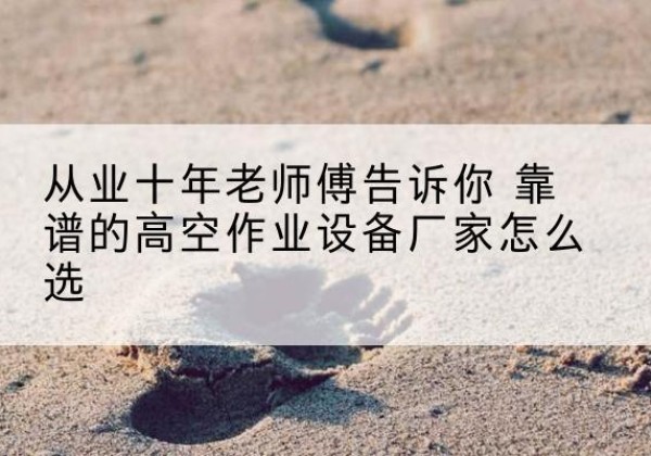 埇桥高空作业升降机厂家推荐-从业十年老师傅告诉你 靠谱的高空作业设备厂家怎么选