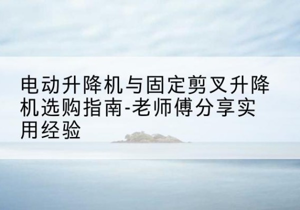 埇桥电动升降机怎么选-电动升降机与固定剪叉升降机选购指南-老师傅分享实用经验