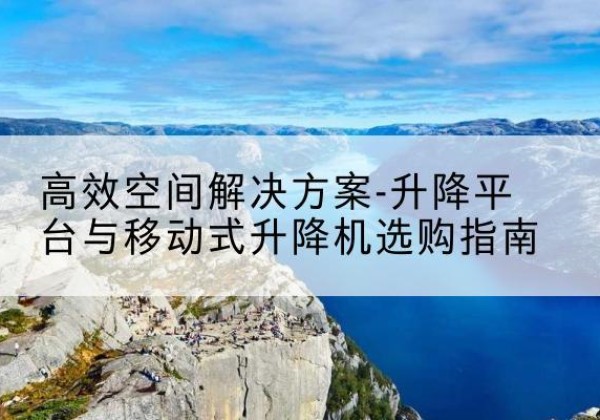 埇桥升降平台厂家-*空间解决方案-升降平台与移动式升降机选购指南