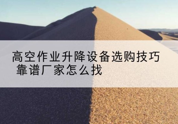 埇桥电动升降平台厂家推荐-高空作业升降设备选购技巧 靠谱厂家怎么找