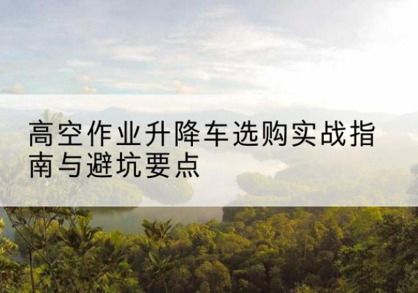 埇桥升降车怎么选-高空作业升降车选购实战指南与避坑要点