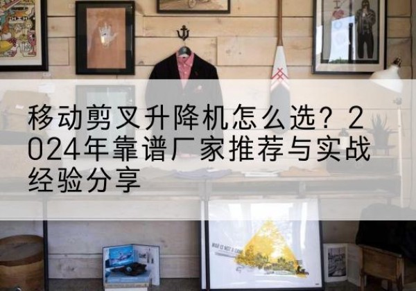 埇桥升降平台厂家推荐-移动剪叉升降机怎么选？2024年靠谱厂家推荐与实战经验分享