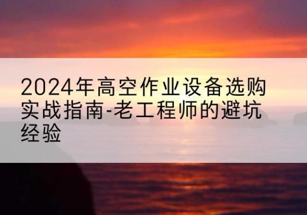 埇桥高空作业升降机厂家推荐-2024年高空作业设备选购实战指南-老工程师的避坑经验