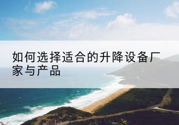 埇桥电动升降平台厂家-如何选择适合的升降设备厂家与产品